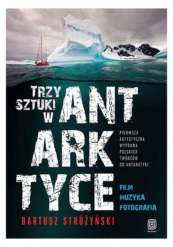 Trzy Sztuki w Antarktyce. Pierwsza artystyczna wyprawa polskich twórców do Antarktyki (wydanie 1)