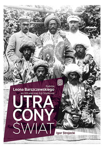 Utracony świat. Podróże Leona Barszczewskiego po XIX-wiecznej Azji Środkowej (wydanie 1)